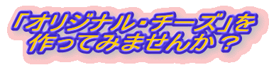 「オリジナル・チーズ」を
作ってみませんか?